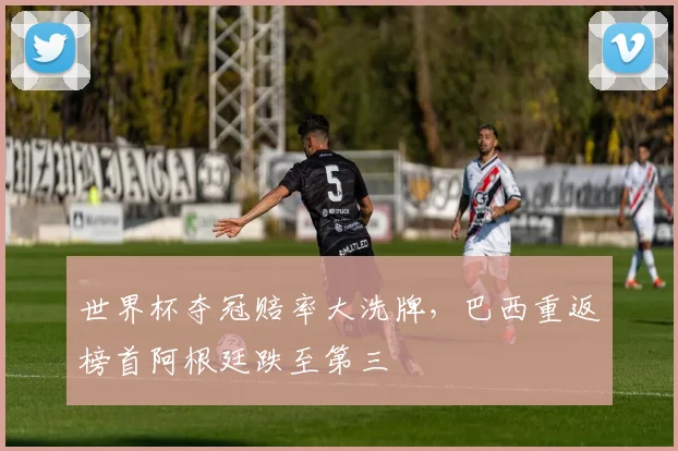 世界杯夺冠赔率大洗牌，巴西重返榜首阿根廷跌至第三