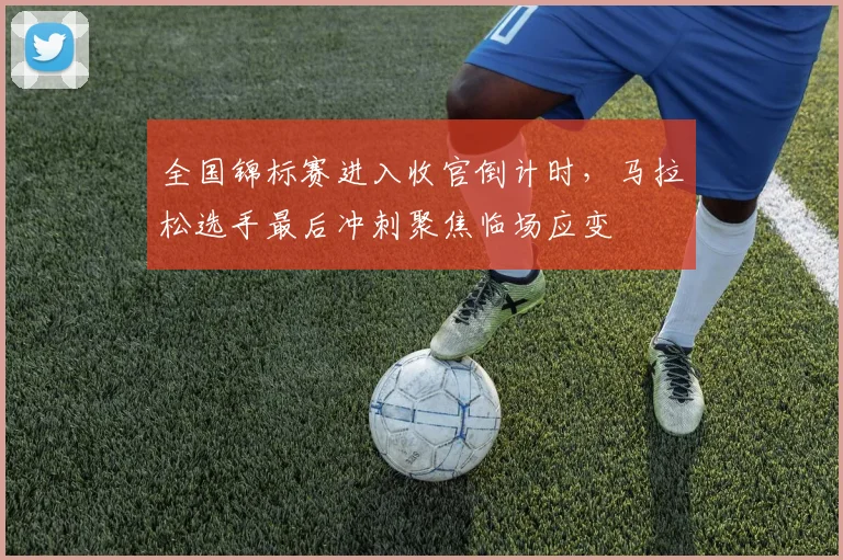 全国锦标赛进入收官倒计时，马拉松选手最后冲刺聚焦临场应变