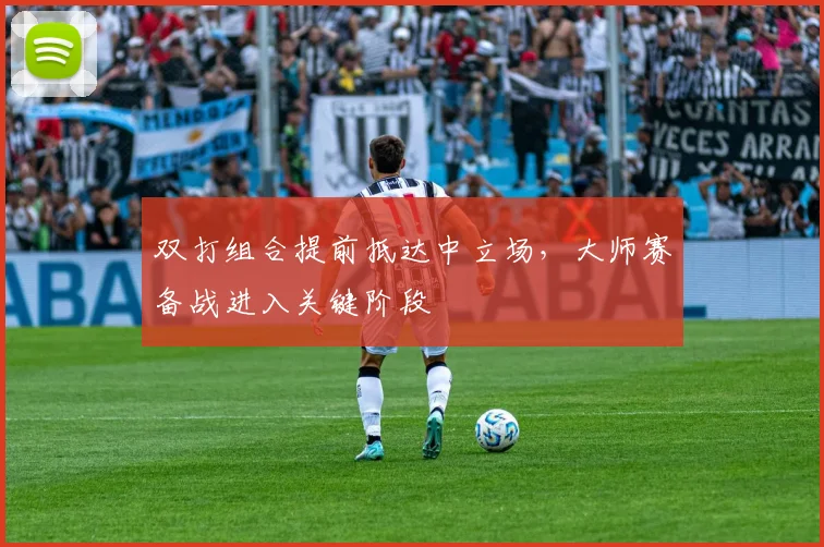 双打组合提前抵达中立场，大师赛备战进入关键阶段