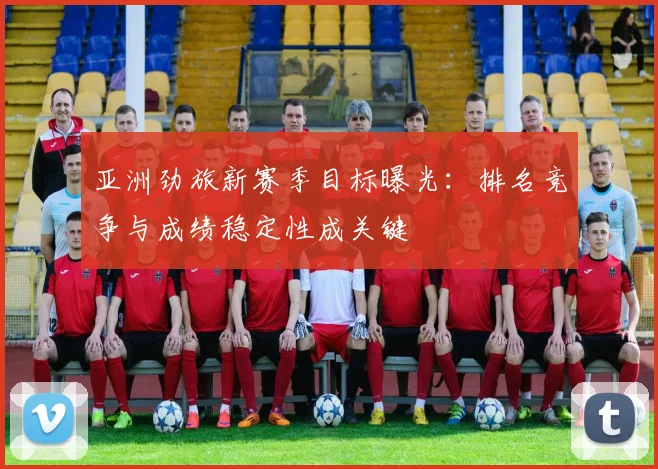 亚洲劲旅新赛季目标曝光：排名竞争与成绩稳定性成关键