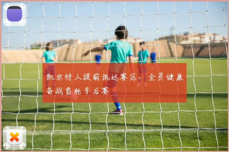 凯尔特人提前抵达赛区，全员健康备战首轮季后赛