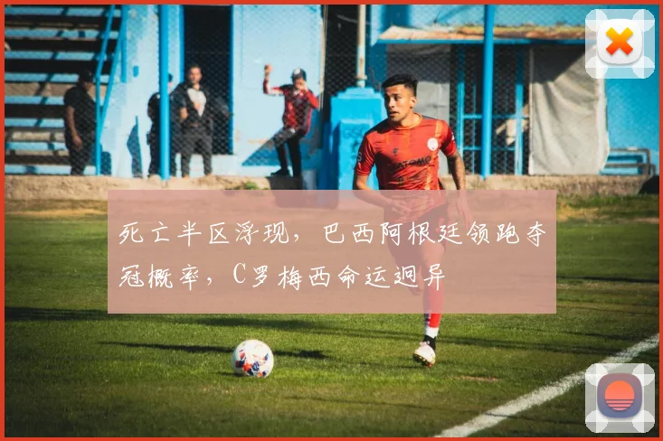 死亡半区浮现，巴西阿根廷领跑夺冠概率，C罗梅西命运迥异
