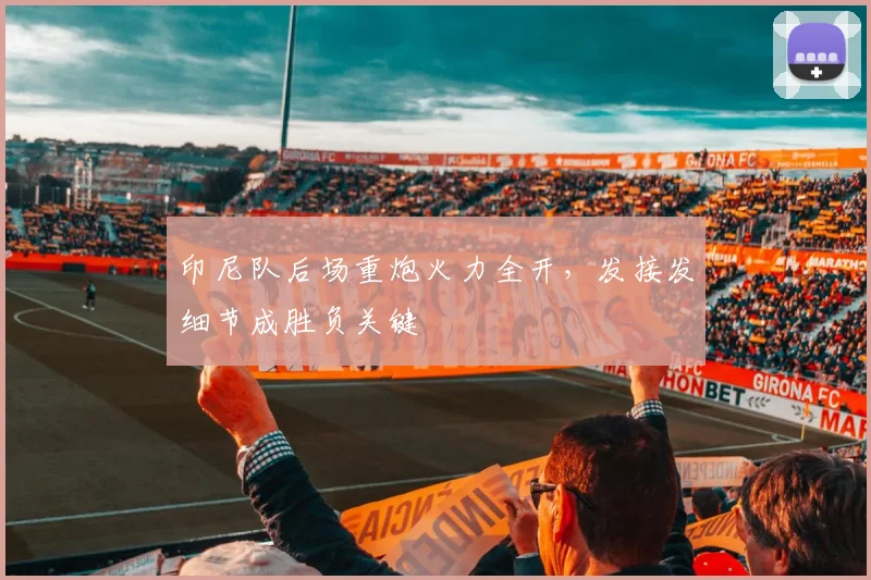 印尼队后场重炮火力全开，发接发细节成胜负关键