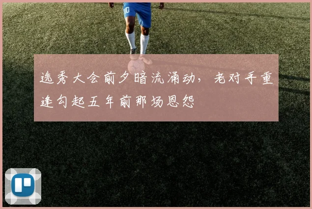 选秀大会前夕暗流涌动，老对手重逢勾起五年前那场恩怨