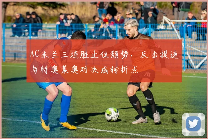 AC米兰三连胜止住颓势，反击提速与特奥莱奥对决成转折点