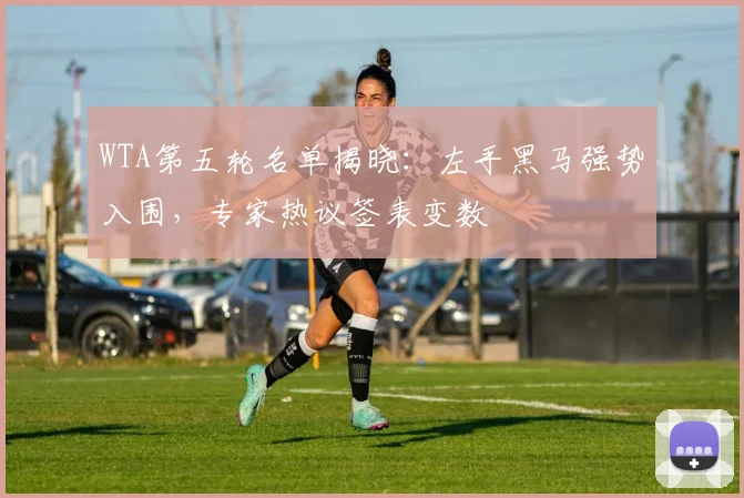 WTA第五轮名单揭晓：左手黑马强势入围，专家热议签表变数