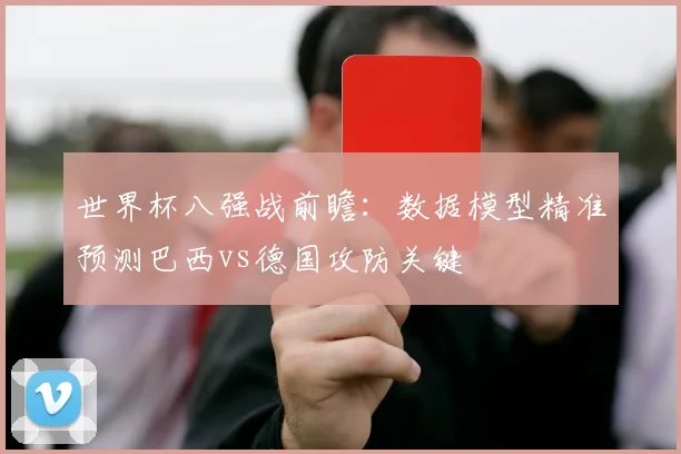世界杯八强战前瞻：数据模型精准预测巴西vs德国攻防关键