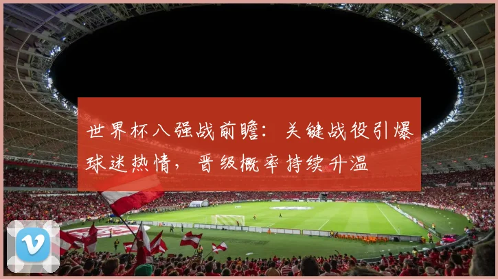 世界杯八强战前瞻：关键战役引爆球迷热情，晋级概率持续升温