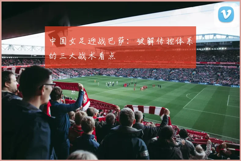 中国女足迎战巴萨：破解传控体系的三大战术看点