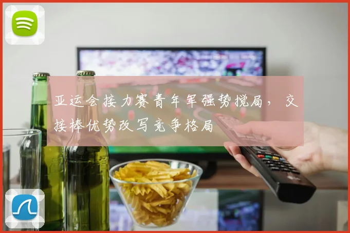 亚运会接力赛青年军强势搅局，交接棒优势改写竞争格局
