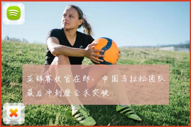亚锦赛收官在即，中国马拉松团队最后冲刺磨合求突破