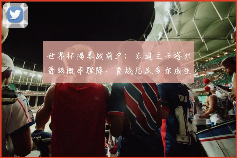 世界杯揭幕战前夕：东道主卡塔尔晋级概率骤降，首战厄瓜多尔成生死局