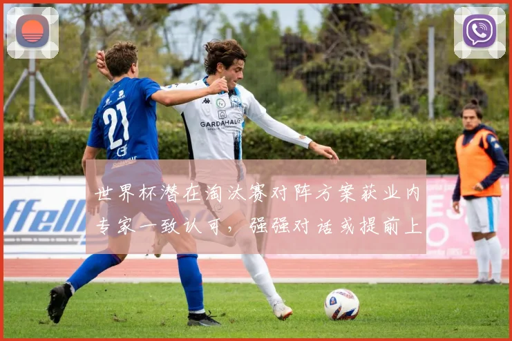 世界杯潜在淘汰赛对阵方案获业内专家一致认可，强强对话或提前上演