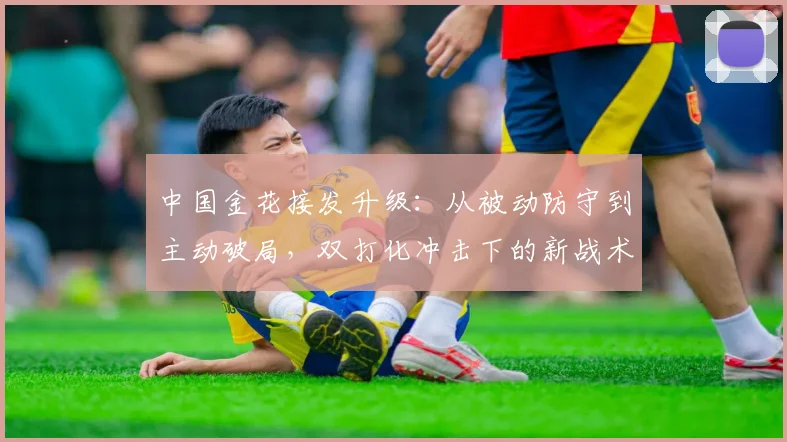 中国金花接发升级：从被动防守到主动破局，双打化冲击下的新战术密码