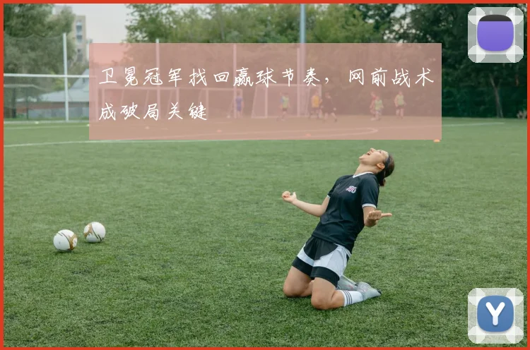 卫冕冠军找回赢球节奏，网前战术成破局关键