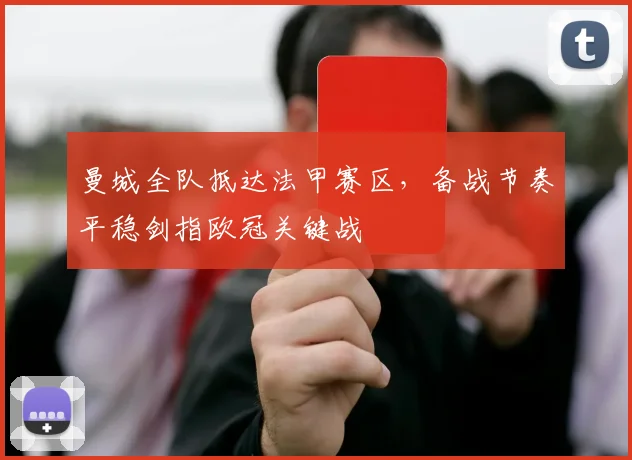 曼城全队抵达法甲赛区，备战节奏平稳剑指欧冠关键战