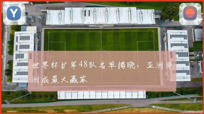世界杯扩军48队名单揭晓，亚洲非洲成最大赢家