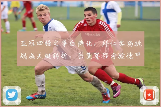 亚冠四强之争白热化，拜仁客场挑战成关键转折，密集赛程考验德甲霸主