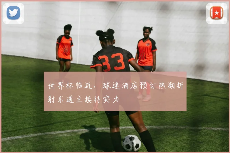 世界杯临近，球迷酒店预订热潮折射东道主接待实力