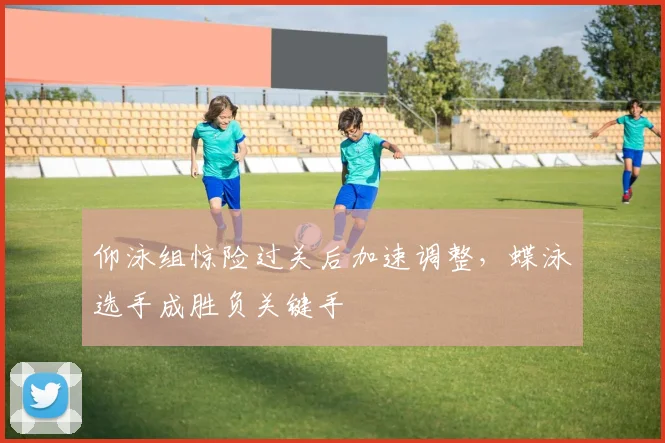仰泳组惊险过关后加速调整，蝶泳选手成胜负关键手