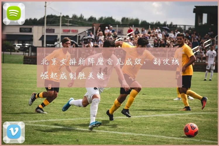 北京女排新阵磨合见成效，副攻线崛起成制胜关键