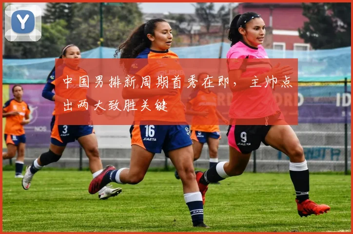 中国男排新周期首秀在即，主帅点出两大致胜关键