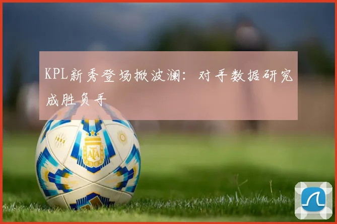 KPL新秀登场掀波澜：对手数据研究成胜负手
