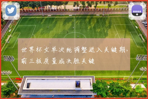 世界杯女单次轮调整进入关键期，前三板质量成决胜关键