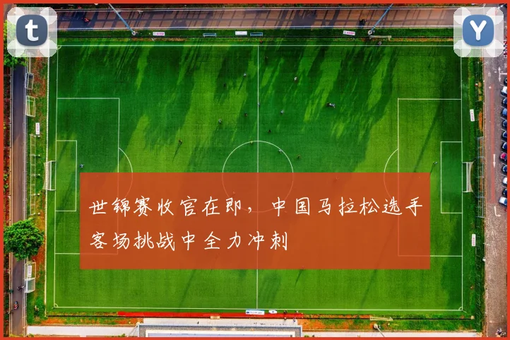 世锦赛收官在即，中国马拉松选手客场挑战中全力冲刺