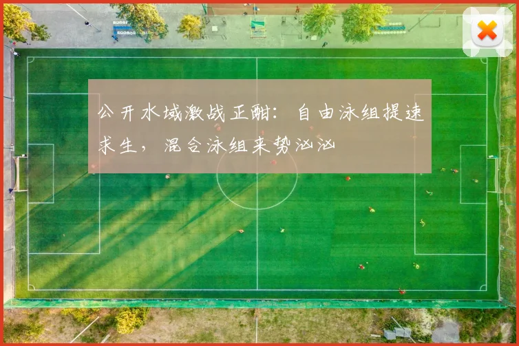 公开水域激战正酣：自由泳组提速求生，混合泳组来势汹汹