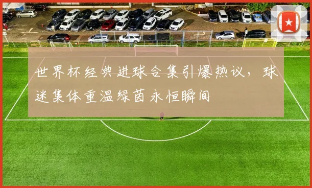 世界杯经典进球合集引爆热议，球迷集体重温绿茵永恒瞬间