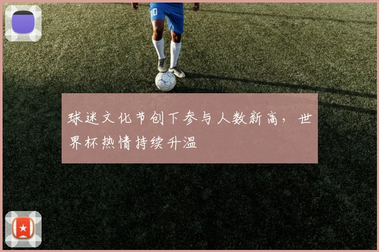 球迷文化节创下参与人数新高，世界杯热情持续升温