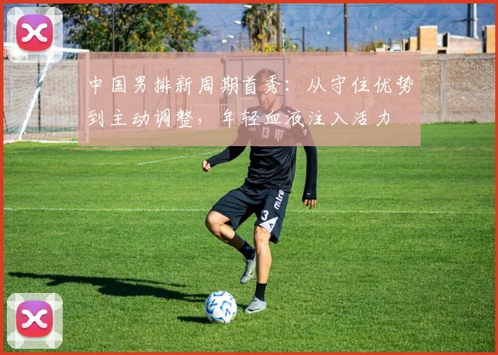 中国男排新周期首秀：从守住优势到主动调整，年轻血液注入活力