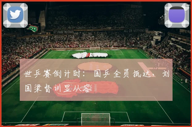世乒赛倒计时：国乒全员抵达，刘国梁督训显从容