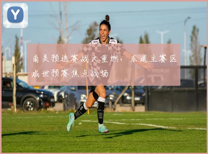 南美预选赛战火重燃，东道主赛区成世预赛焦点战场