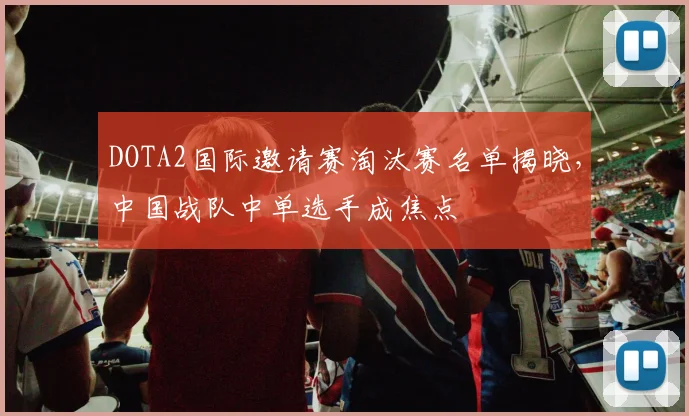 DOTA2国际邀请赛淘汰赛名单揭晓，中国战队中单选手成焦点