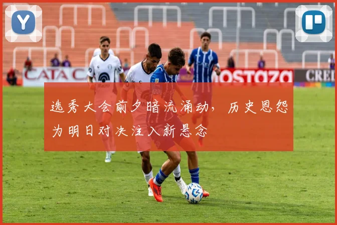 选秀大会前夕暗流涌动，历史恩怨为明日对决注入新悬念