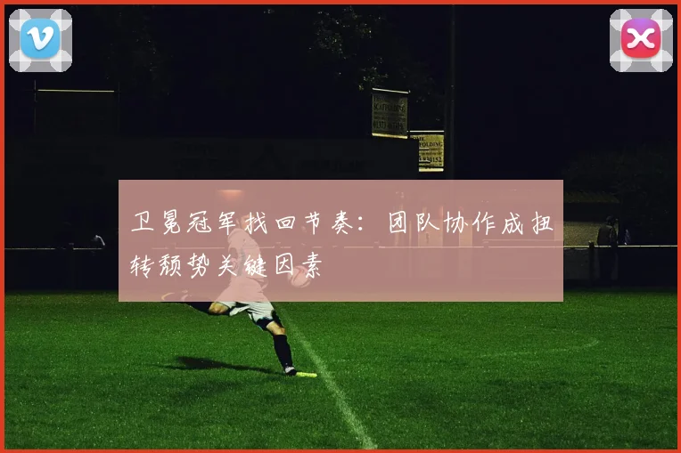 卫冕冠军找回节奏：团队协作成扭转颓势关键因素