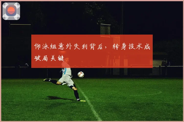 仰泳组意外失利背后，转身技术成破局关键