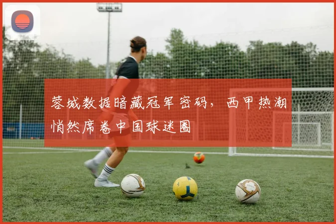 蓉城数据暗藏冠军密码，西甲热潮悄然席卷中国球迷圈