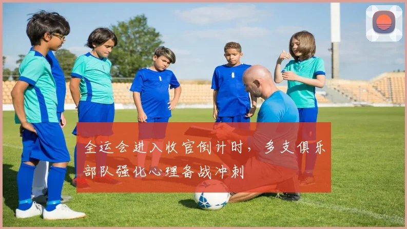 全运会进入收官倒计时，多支俱乐部队强化心理备战冲刺