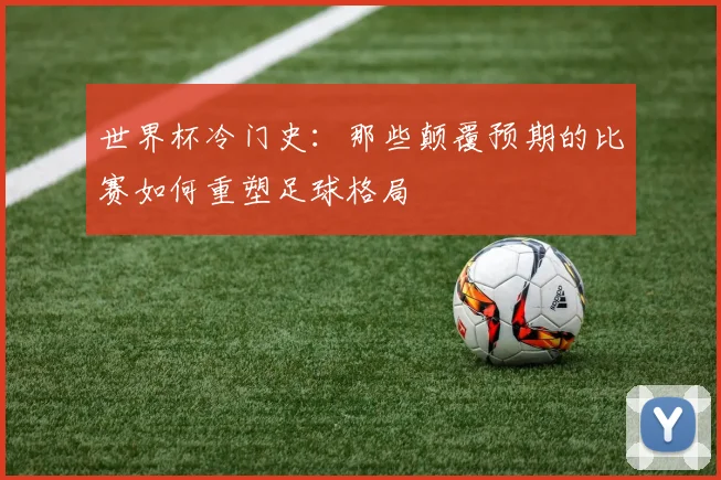 世界杯冷门史：那些颠覆预期的比赛如何重塑足球格局