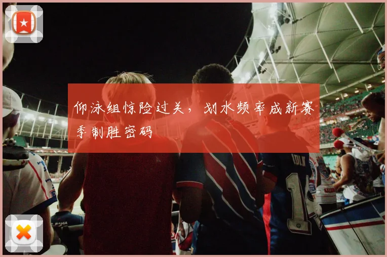仰泳组惊险过关，划水频率成新赛季制胜密码