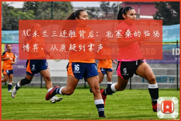 AC米兰三连胜背后：孔塞桑的临场博弈，从质疑到掌声