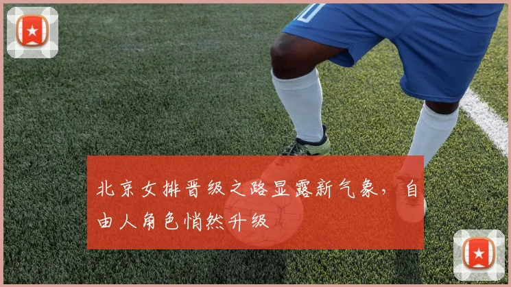 北京女排晋级之路显露新气象，自由人角色悄然升级