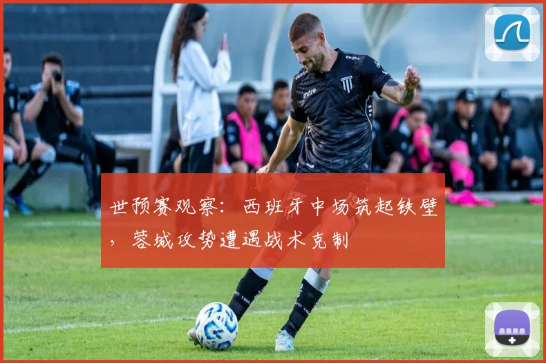 世预赛观察：西班牙中场筑起铁壁，蓉城攻势遭遇战术克制